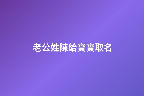 老公姓陳給寶寶取名(老公姓陳寶寶名字大全)-第1張-寶寶起名-玄機派