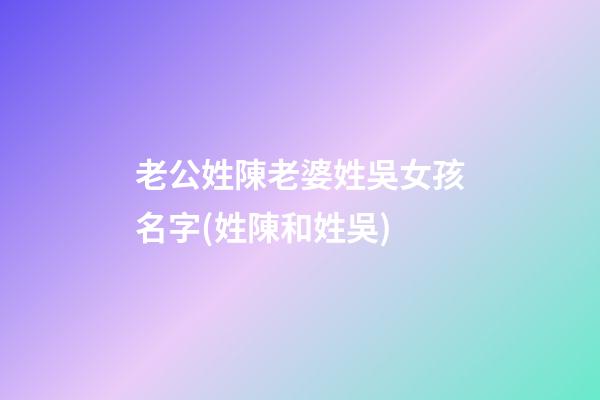 老公姓陳老婆姓吳女孩名字(姓陳和姓吳)
