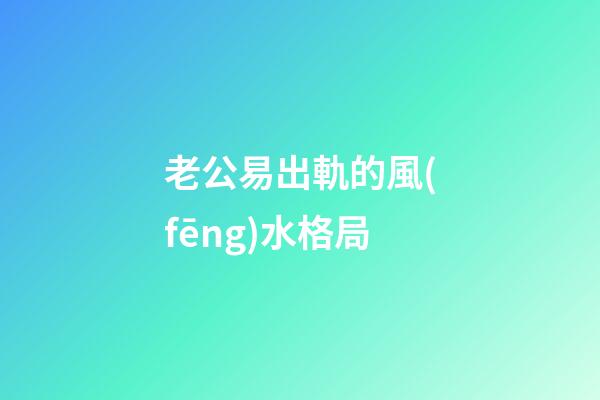 老公易出軌的風(fēng)水格局