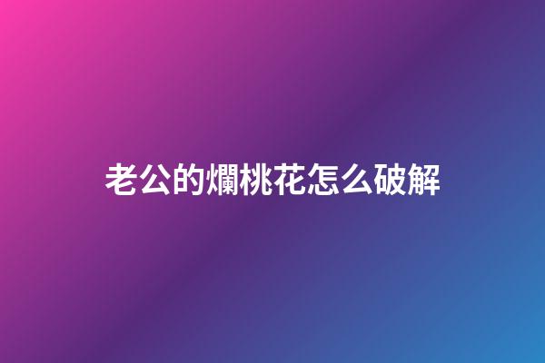 老公的爛桃花怎么破解