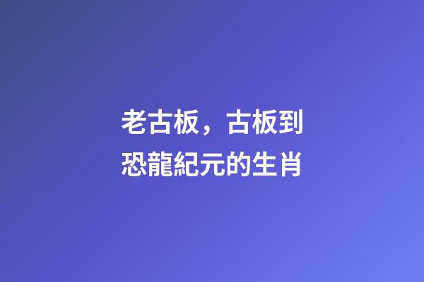 老古板，古板到恐龍紀元的生肖