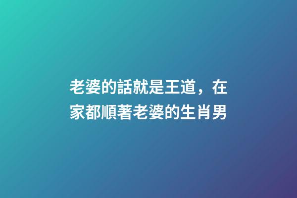 老婆的話就是王道，在家都順著老婆的生肖男