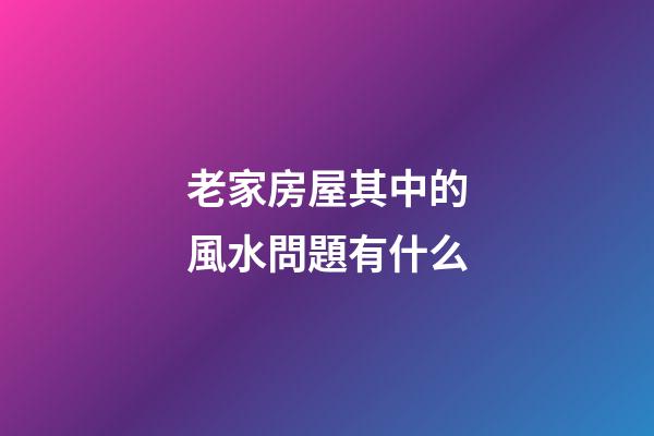 老家房屋其中的風水問題有什么