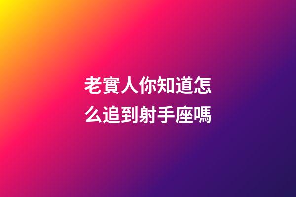 老實人你知道怎么追到射手座嗎-第1張-星座運勢-玄機派