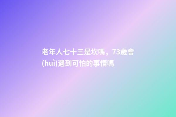 老年人七十三是坎嗎，73歲會(huì)遇到可怕的事情嗎