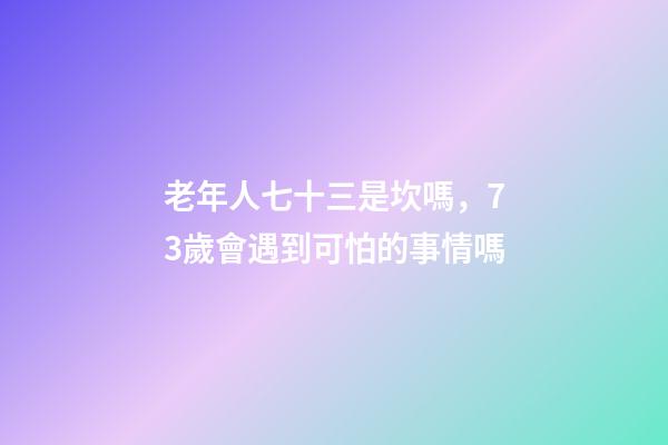 老年人七十三是坎嗎，73歲會遇到可怕的事情嗎