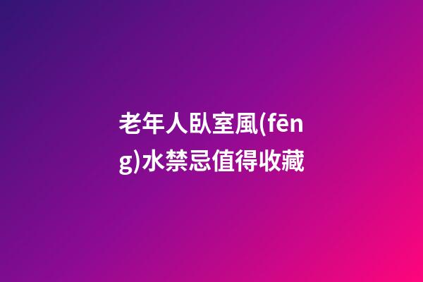 老年人臥室風(fēng)水禁忌值得收藏