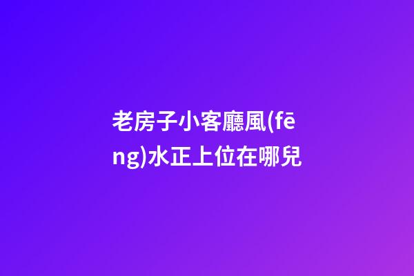 老房子小客廳風(fēng)水正上位在哪兒