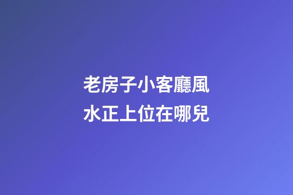 老房子小客廳風水正上位在哪兒