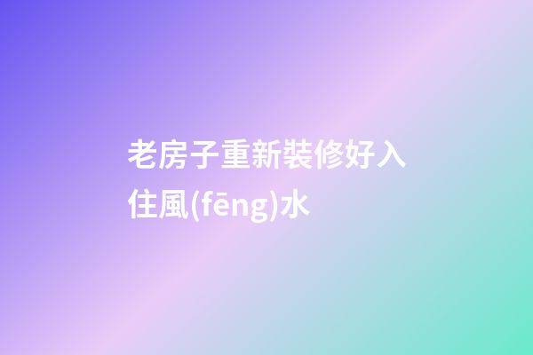 老房子重新裝修好入住風(fēng)水