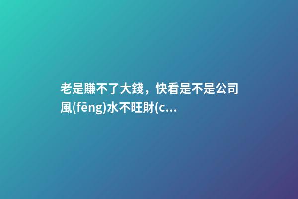 老是賺不了大錢，快看是不是公司風(fēng)水不旺財(cái)
