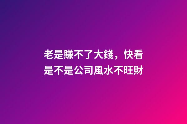 老是賺不了大錢，快看是不是公司風水不旺財
