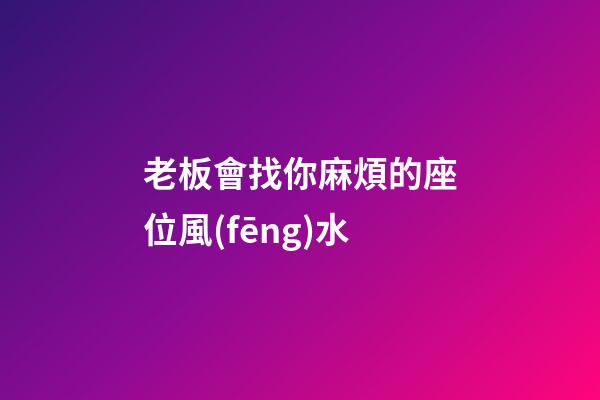 老板會找你麻煩的座位風(fēng)水