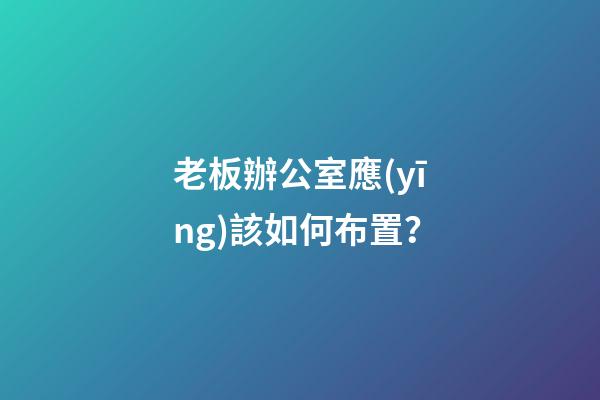 老板辦公室應(yīng)該如何布置？