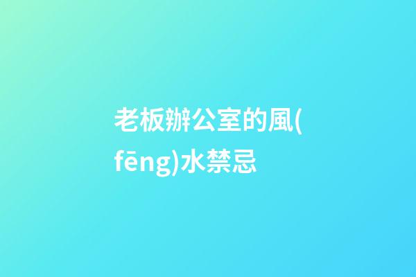 老板辦公室的風(fēng)水禁忌