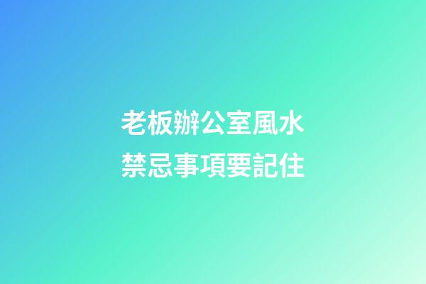 老板辦公室風水禁忌事項要記住
