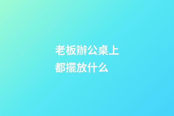 老板辦公桌上都擺放什么