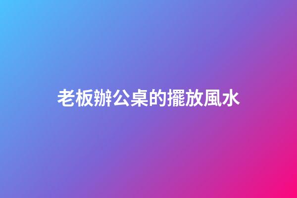 老板辦公桌的擺放風水