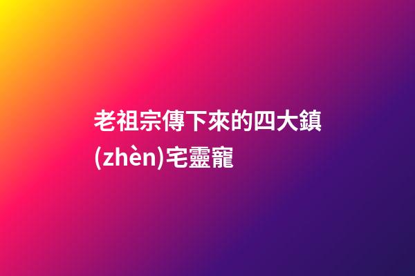 老祖宗傳下來的四大鎮(zhèn)宅靈寵