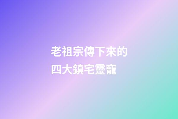 老祖宗傳下來的四大鎮宅靈寵