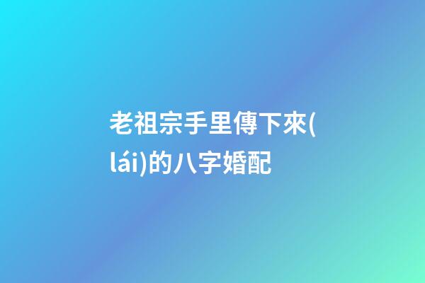 老祖宗手里傳下來(lái)的八字婚配