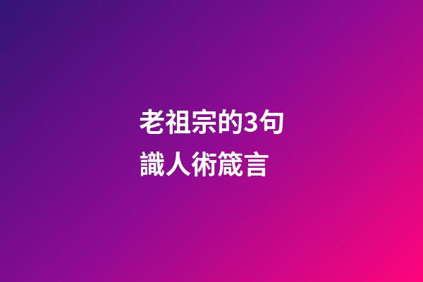 老祖宗的3句識人術箴言