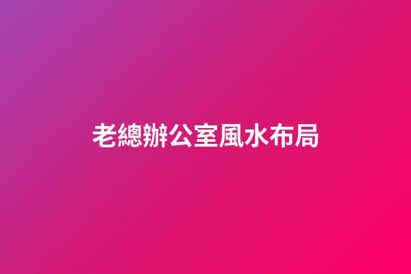 老總辦公室風水布局