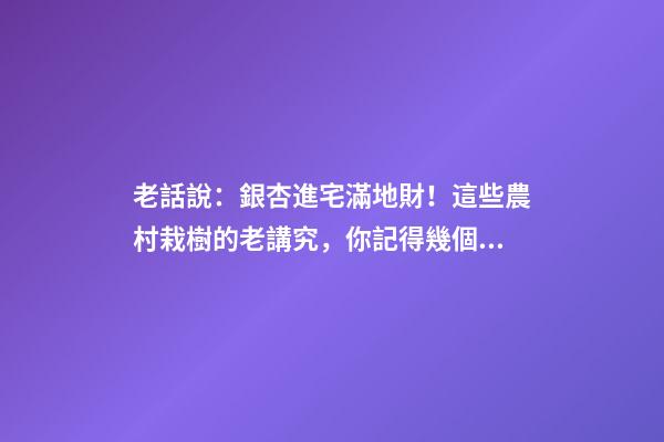 老話說：銀杏進宅滿地財！這些農村栽樹的老講究，你記得幾個？
