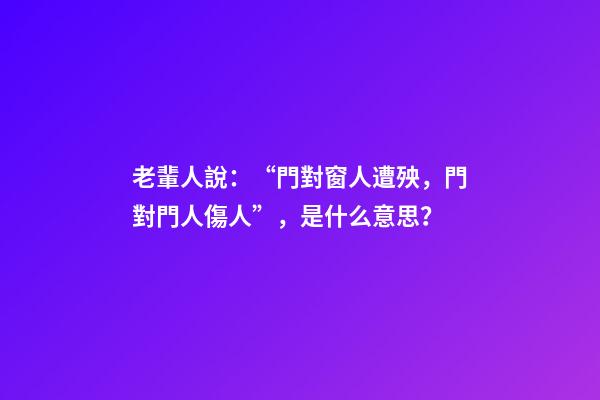 老輩人說：“門對窗人遭殃，門對門人傷人”，是什么意思？
