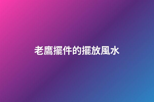 老鷹擺件的擺放風水
