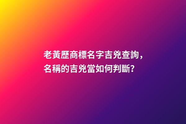 老黃歷商標名字吉兇查詢，名稱的吉兇當如何判斷？-第1張-商標起名-玄機派