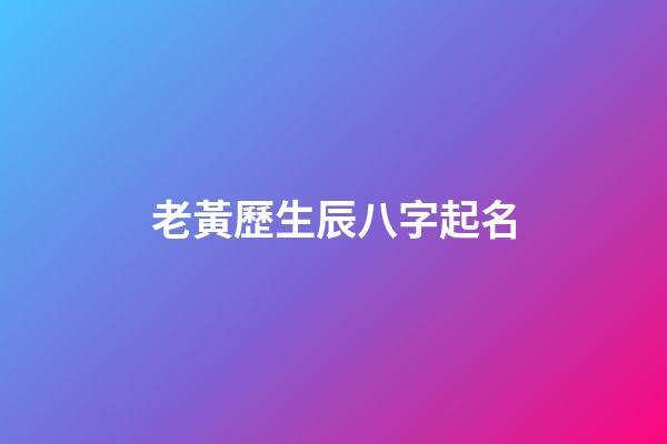 老黃歷生辰八字起名(老黃歷生辰八字測命運)