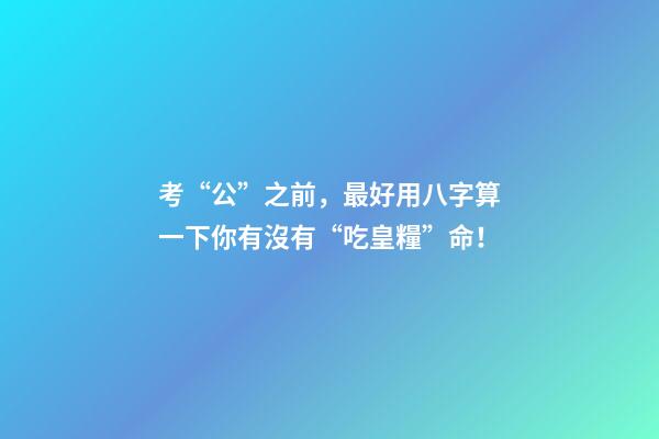 考“公”之前，最好用八字算一下你有沒有“吃皇糧”命！