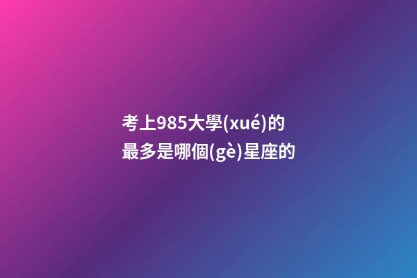 考上985大學(xué)的最多是哪個(gè)星座的-第1張-星座運(yùn)勢-玄機(jī)派