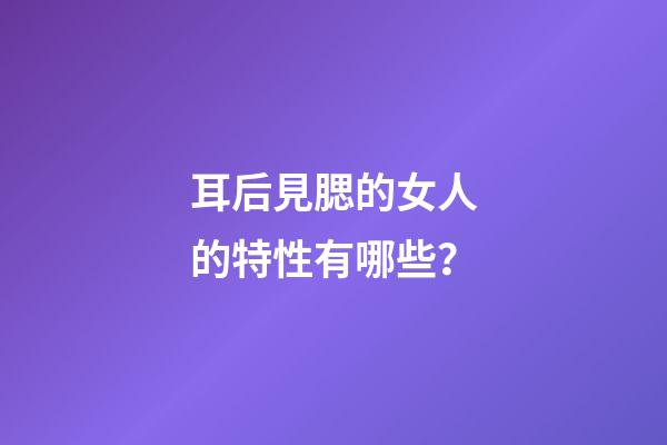 耳后見腮的女人的特性有哪些？