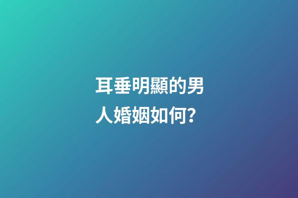 耳垂明顯的男人婚姻如何？