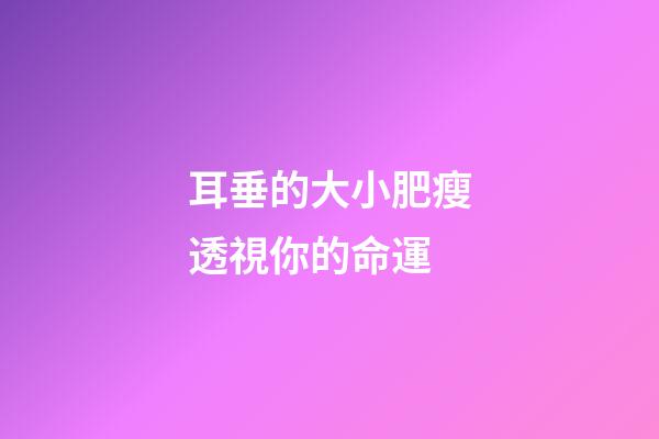 耳垂的大小肥瘦透視你的命運