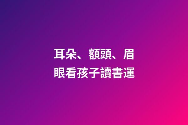 耳朵、額頭、眉眼看孩子讀書運