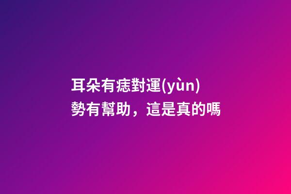 耳朵有痣對運(yùn)勢有幫助，這是真的嗎