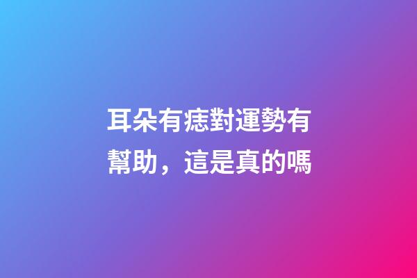 耳朵有痣對運勢有幫助，這是真的嗎