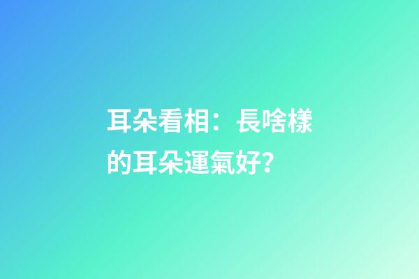 耳朵看相：長啥樣的耳朵運氣好？
