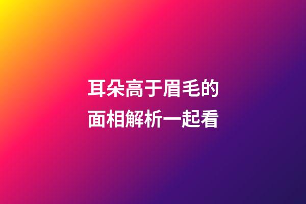 耳朵高于眉毛的面相解析一起看