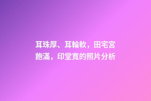 耳珠厚、耳輪軟，田宅宮飽滿，印堂寬的照片分析