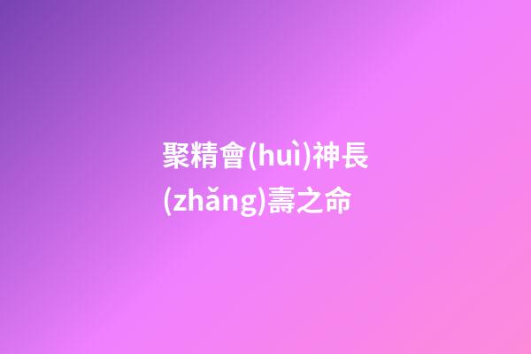 聚精會(huì)神長(zhǎng)壽之命
