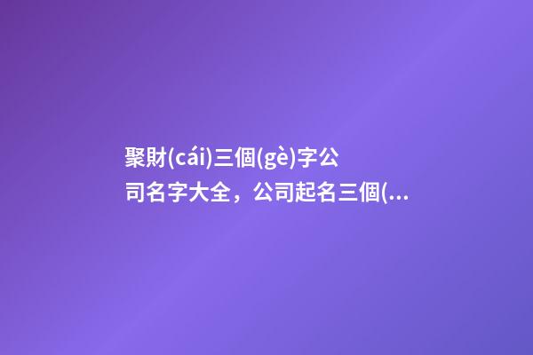 聚財(cái)三個(gè)字公司名字大全，公司起名三個(gè)字測試打分？