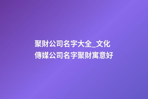 聚財公司名字大全_文化傳媒公司名字聚財寓意好-第1張-公司起名-玄機派