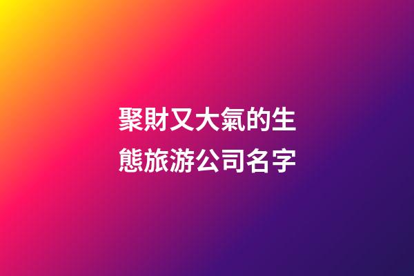 聚財又大氣的生態旅游公司名字-第1張-公司起名-玄機派