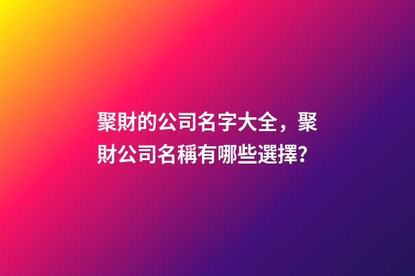聚財的公司名字大全，聚財公司名稱有哪些選擇？-第1張-公司起名-玄機派