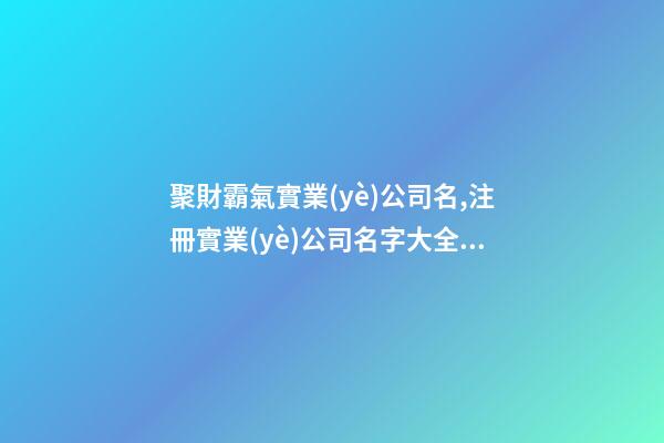 聚財霸氣實業(yè)公司名,注冊實業(yè)公司名字大全,起名之家-第1張-公司起名-玄機(jī)派
