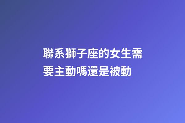 聯系獅子座的女生需要主動嗎還是被動-第1張-星座運勢-玄機派